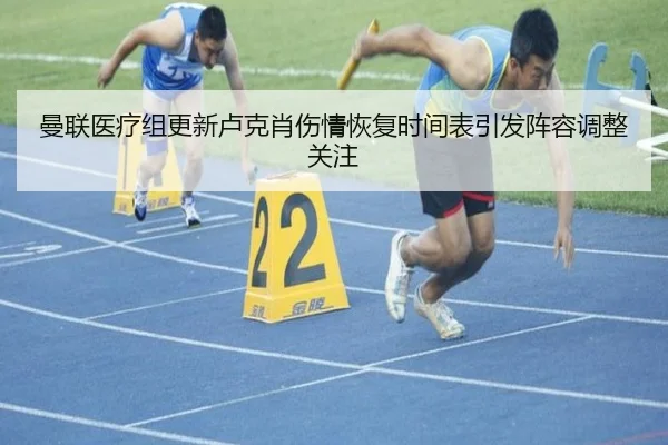 曼联医疗组更新卢克肖伤情恢复时间表引发阵容调整关注