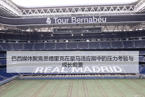 巴西媒体聚焦恩德里克在皇马适应期中的压力考验与成长前景