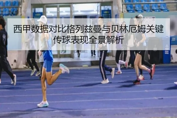 西甲数据对比格列兹曼与贝林厄姆关键传球表现全景解析