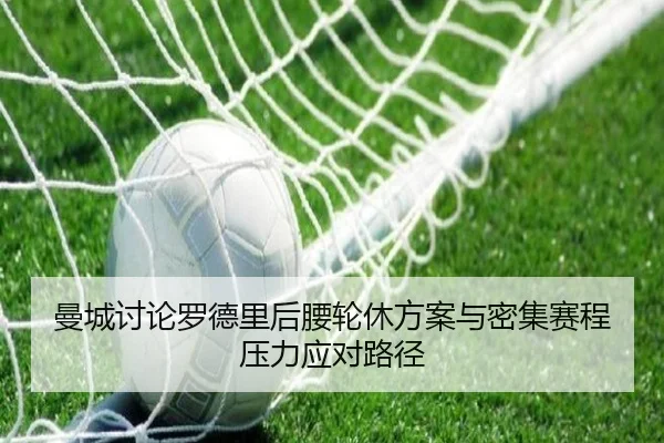 曼城讨论罗德里后腰轮休方案与密集赛程压力应对路径
