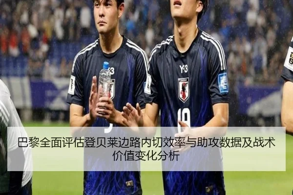 巴黎全面评估登贝莱边路内切效率与助攻数据及战术价值变化分析