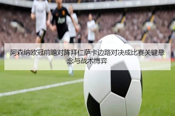 阿森纳欧冠前瞻对阵拜仁萨卡边路对决成比赛关键悬念与战术博弈