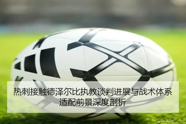 热刺接触德泽尔比执教谈判进展与战术体系适配前景深度剖析