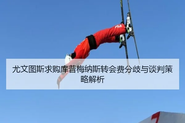 尤文图斯求购库普梅纳斯转会费分歧与谈判策略解析