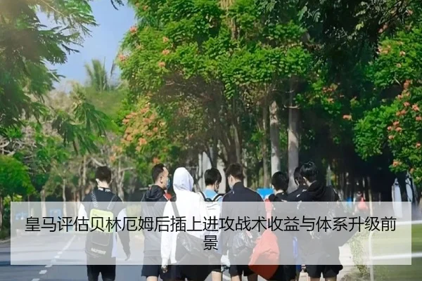 皇马评估贝林厄姆后插上进攻战术收益与体系升级前景
