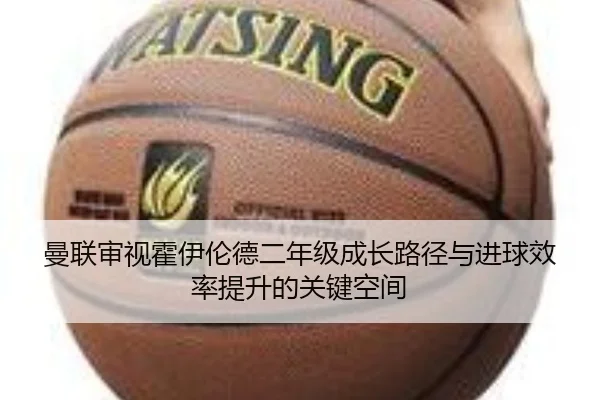 曼联审视霍伊伦德二年级成长路径与进球效率提升的关键空间