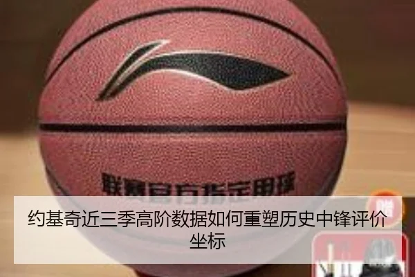 约基奇近三季高阶数据如何重塑历史中锋评价坐标