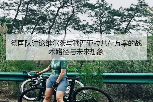 德国队讨论维尔茨与穆西亚拉共存方案的战术路径与未来想象