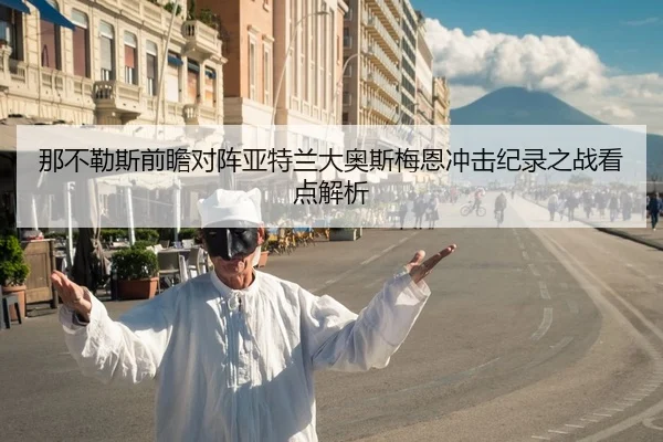 那不勒斯前瞻对阵亚特兰大奥斯梅恩冲击纪录之战看点解析
